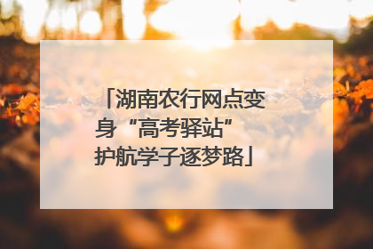 湖南农行网点变身“高考驿站” 护航学子逐梦路