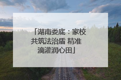 湖南娄底：家校共筑法治盾 精准滴灌润心田