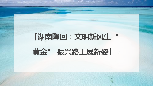 湖南隆回：文明新风生“黄金” 振兴路上展新姿