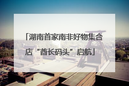 湖南首家南非好物集合店“酋长码头”启航