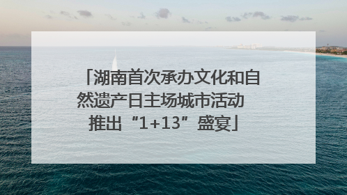 湖南首次承办文化和自然遗产日主场城市活动 推出“1+13”盛宴