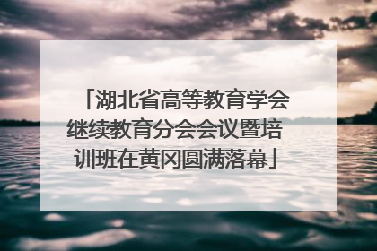 湖北省高等教育学会继续教育分会会议暨培训班在黄冈圆满落幕
