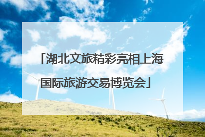 湖北文旅精彩亮相上海国际旅游交易博览会