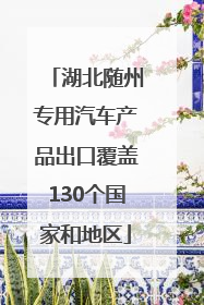 湖北随州专用汽车产品出口覆盖130个国家和地区