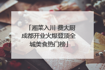 湘菜入川 费大厨成都开业火爆登顶全城美食热门榜