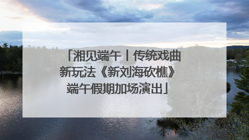 湘见端午丨传统戏曲新玩法《新刘海砍樵》端午假期加场演出