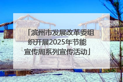 滨州市发展改革委组织开展2025年节能宣传周系列宣传活动