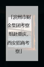 滨州市财金集团考察组赴重庆、西安招商考察
