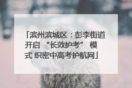 滨州滨城区：彭李街道开启 “长效护考” 模式 织密中高考护航网