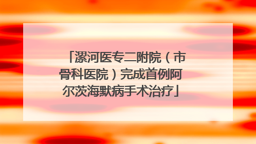 漯河医专二附院（市骨科医院）完成首例阿尔茨海默病手术治疗