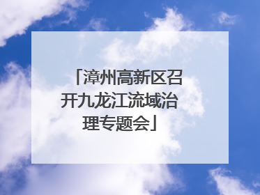 漳州高新区召开九龙江流域治理专题会