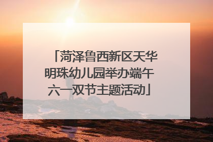 菏泽鲁西新区天华明珠幼儿园举办端午六一双节主题活动