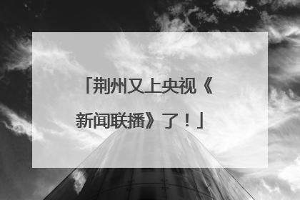 荆州又上央视《新闻联播》了！