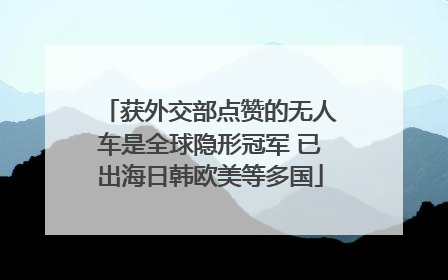 获外交部点赞的无人车是全球隐形冠军 已出海日韩欧美等多国