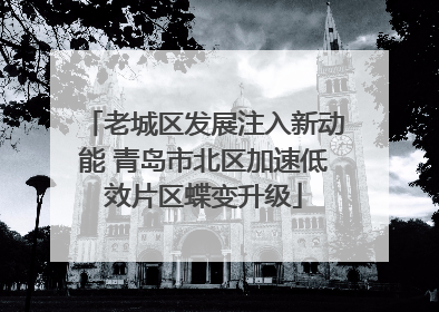 老城区发展注入新动能 青岛市北区加速低效片区蝶变升级