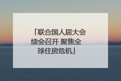 联合国人居大会续会召开 聚焦全球住房危机