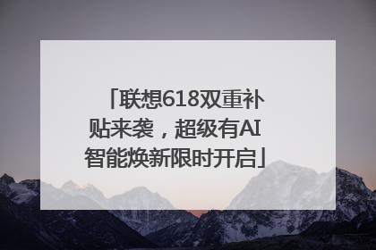 联想618双重补贴来袭，超级有AI智能焕新限时开启
