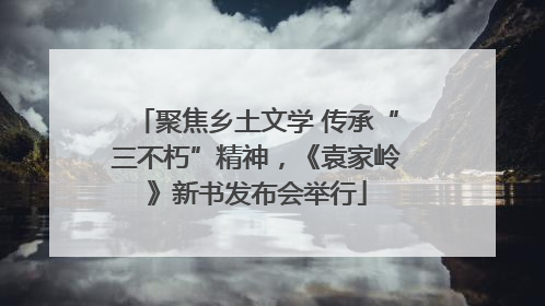聚焦乡土文学 传承“三不朽”精神，《袁家岭》新书发布会举行