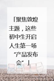 聚焦敦煌主题，这些初中生开启人生第一场“产品发布会”