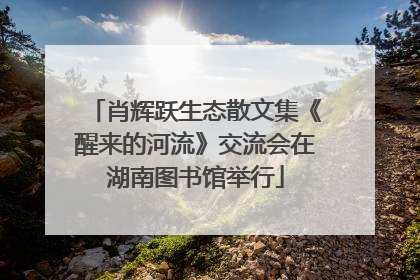 肖辉跃生态散文集《醒来的河流》交流会在湖南图书馆举行