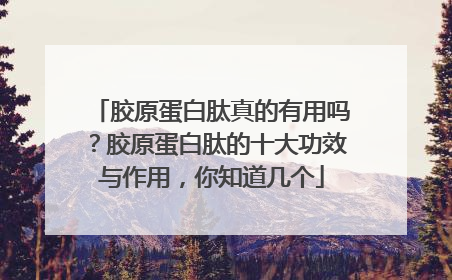 胶原蛋白肽真的有用吗？胶原蛋白肽的十大功效与作用，你知道几个