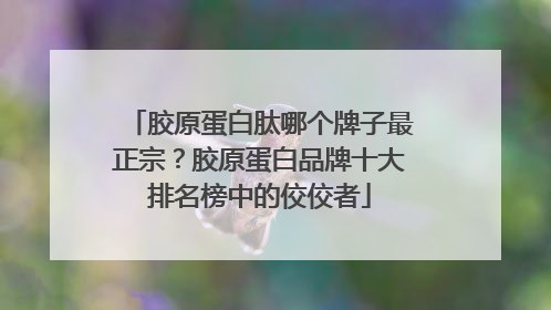 胶原蛋白肽哪个牌子最正宗？胶原蛋白品牌十大排名榜中的佼佼者
