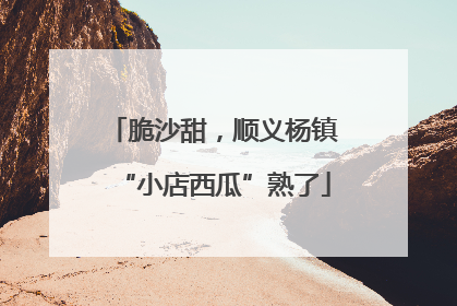 脆沙甜，顺义杨镇“小店西瓜”熟了