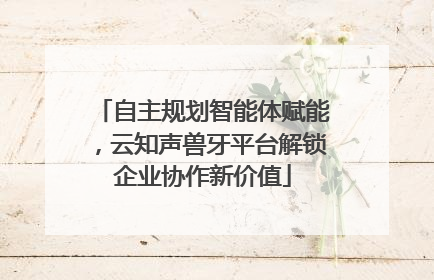 自主规划智能体赋能，云知声兽牙平台解锁企业协作新价值
