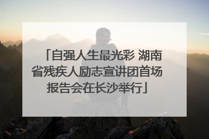 自强人生最光彩 湖南省残疾人励志宣讲团首场报告会在长沙举行