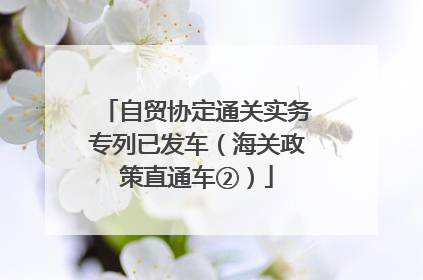 自贸协定通关实务专列已发车（海关政策直通车②）