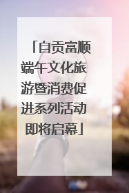 自贡富顺端午文化旅游暨消费促进系列活动即将启幕