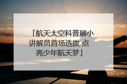 航天太空科普展小讲解员首场选拔 点亮少年航天梦