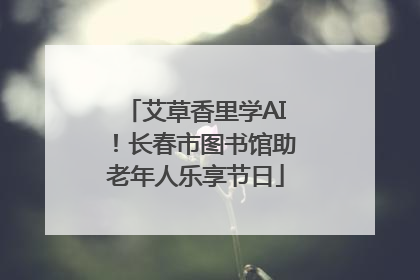 艾草香里学AI！长春市图书馆助老年人乐享节日