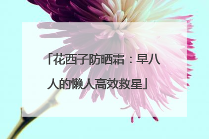 花西子防晒霜：早八人的懒人高效救星