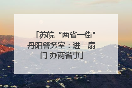 苏皖“两省一街”丹阳警务室：进一扇门 办两省事