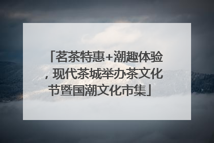 茗茶特惠+潮趣体验，现代茶城举办茶文化节暨国潮文化市集