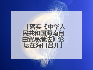 落实《中华人民共和国海南自由贸易港法》论坛在海口召开