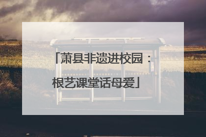 萧县非遗进校园：根艺课堂话母爱