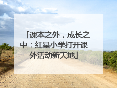 课本之外，成长之中：红星小学打开课外活动新天地