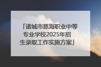 诸城市慈海职业中等专业学校2025年招生录取工作实施方案