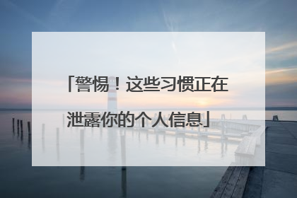 警惕！这些习惯正在泄露你的个人信息