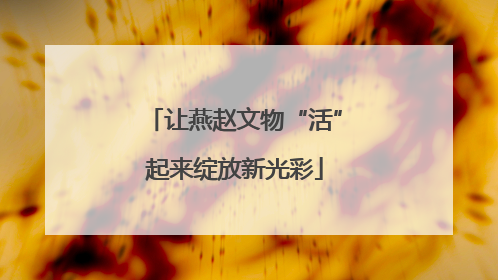 让燕赵文物“活”起来绽放新光彩