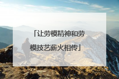 让劳模精神和劳模技艺薪火相传