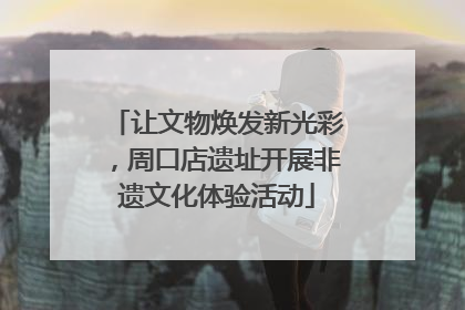 让文物焕发新光彩，周口店遗址开展非遗文化体验活动