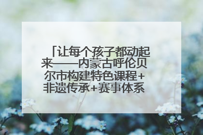 让每个孩子都动起来——内蒙古呼伦贝尔市构建特色课程+非遗传承+赛事体系校园体育生态链
