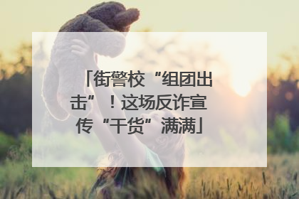 街警校“组团出击”！这场反诈宣传“干货”满满