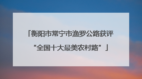 衡阳市常宁市渔罗公路获评“全国十大最美农村路”