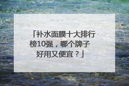 补水面膜十大排行榜10强，哪个牌子好用又便宜？