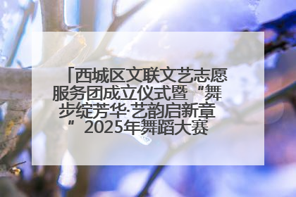 西城区文联文艺志愿服务团成立仪式暨“舞步绽芳华·艺韵启新章”2025年舞蹈大赛展演圆满举办
