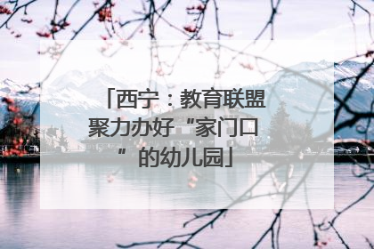 西宁：教育联盟聚力办好“家门口”的幼儿园